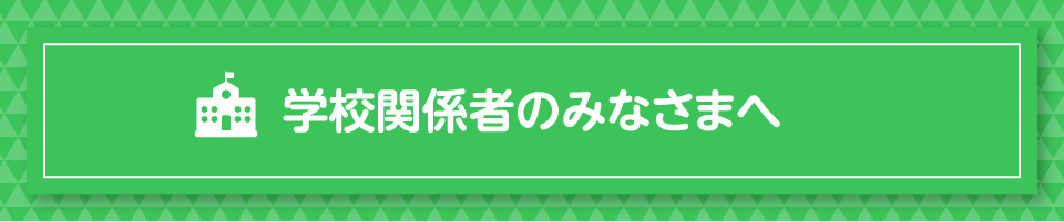 学校関係者ののみなさまへ